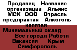 Продавец › Название организации ­ Альянс-МСК, ООО › Отрасль предприятия ­ Алкоголь, напитки › Минимальный оклад ­ 26 500 - Все города Работа » Вакансии   . Крым,Симферополь